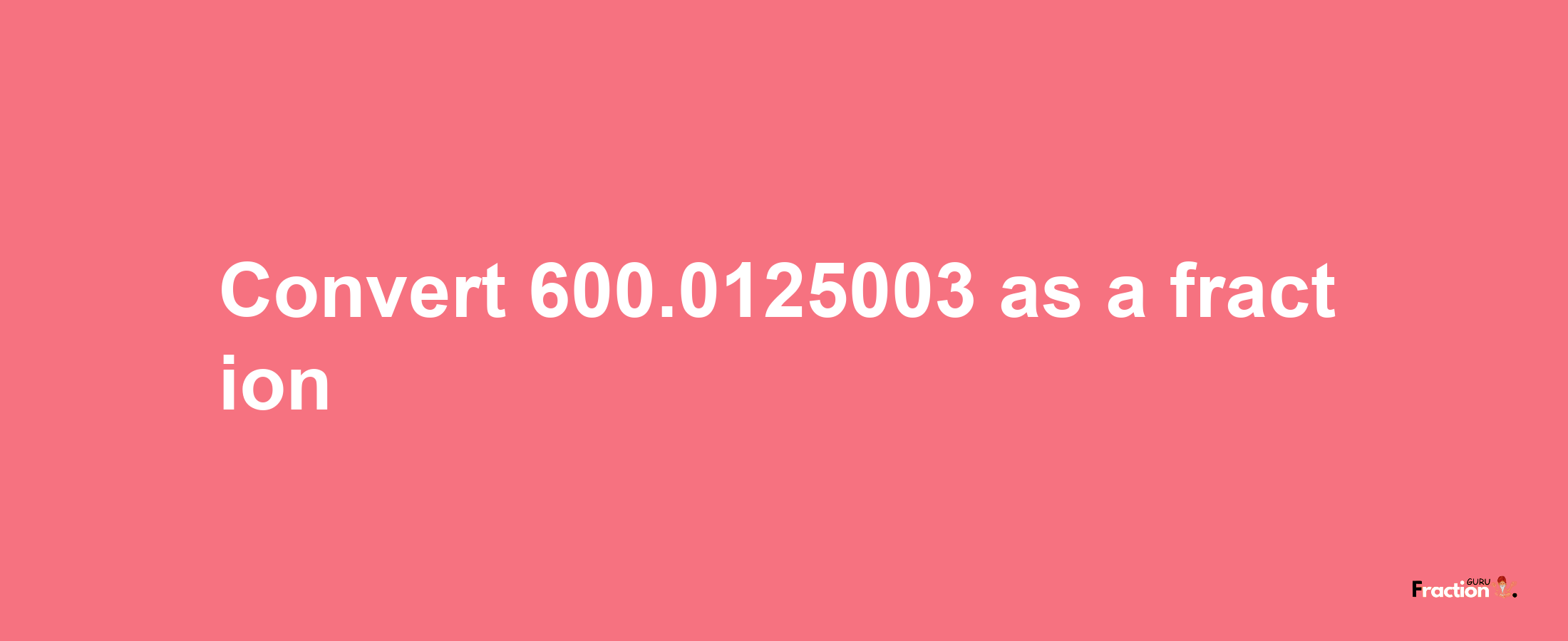 How to convert 600.0125003 as a fraction