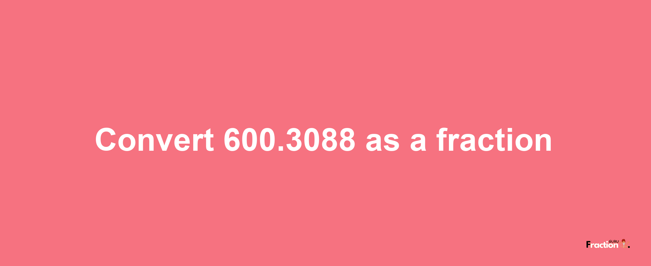 How to convert 600.3088 as a fraction