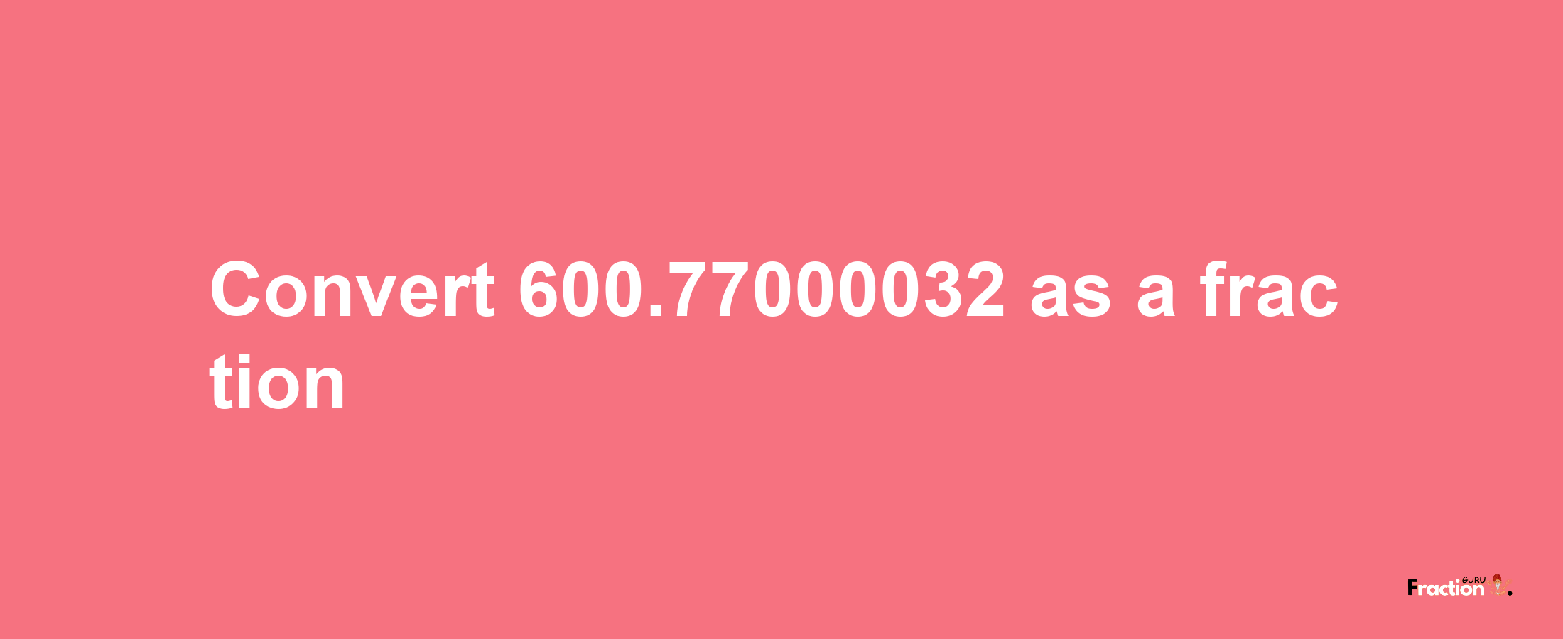 How to convert 600.77000032 as a fraction