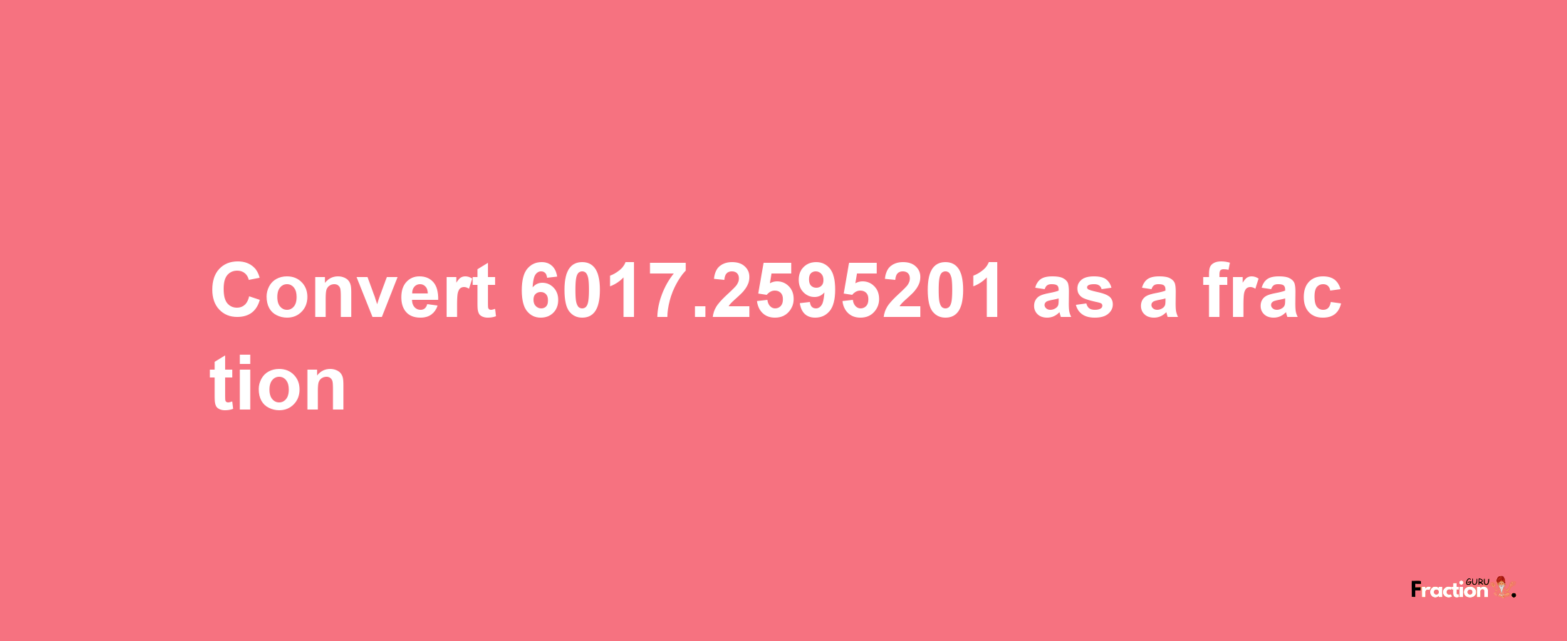 How to convert 6017.2595201 as a fraction