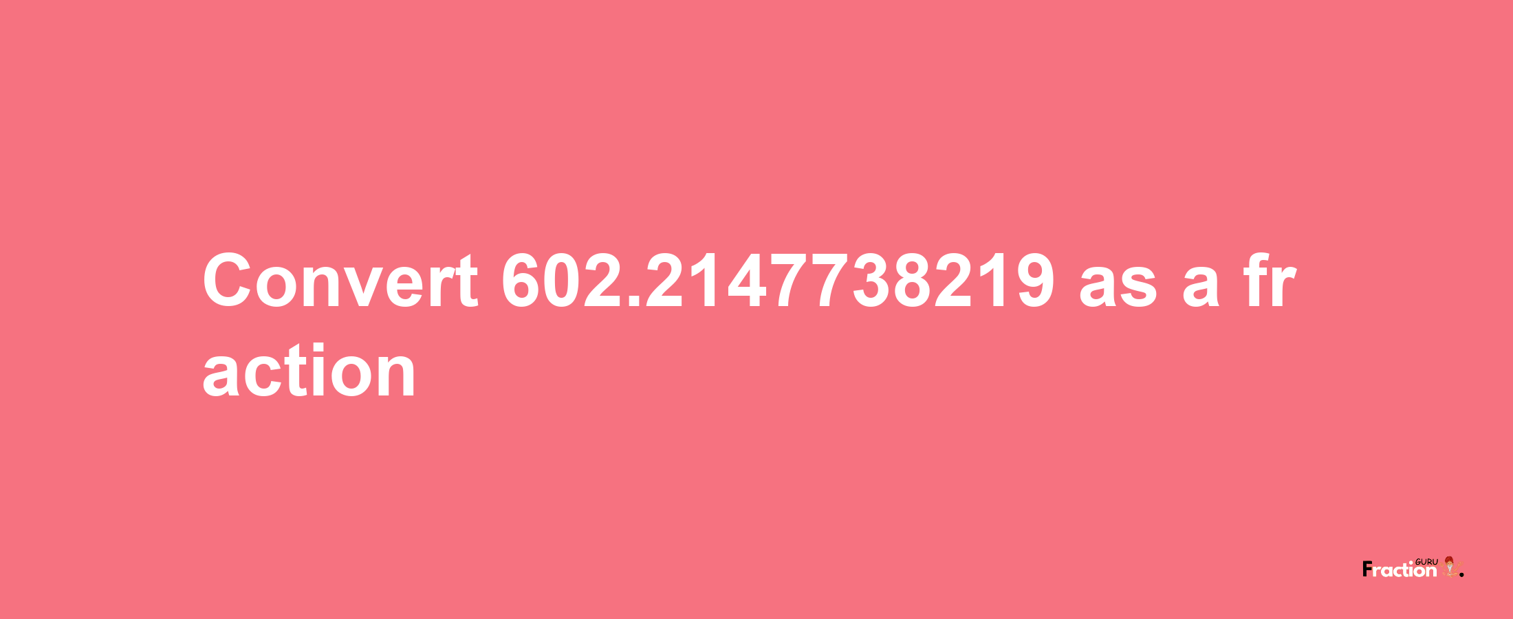 How to convert 602.2147738219 as a fraction