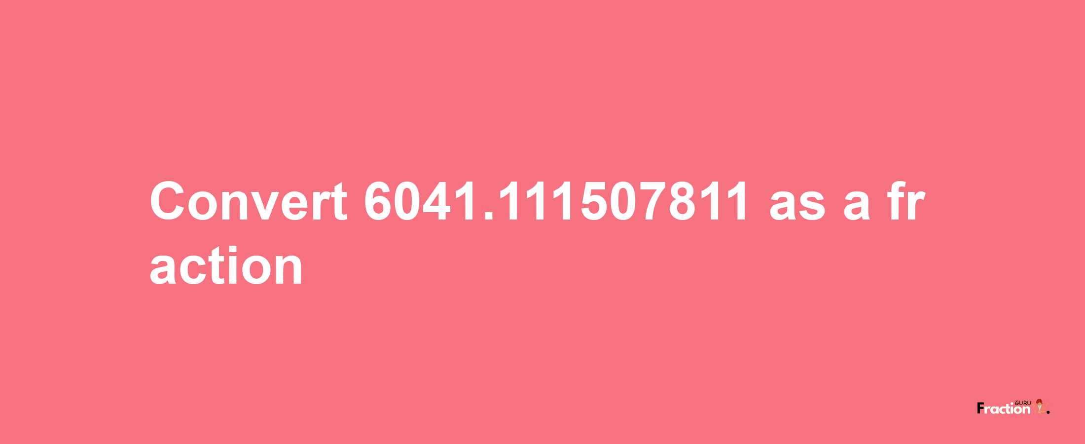 How to convert 6041.111507811 as a fraction