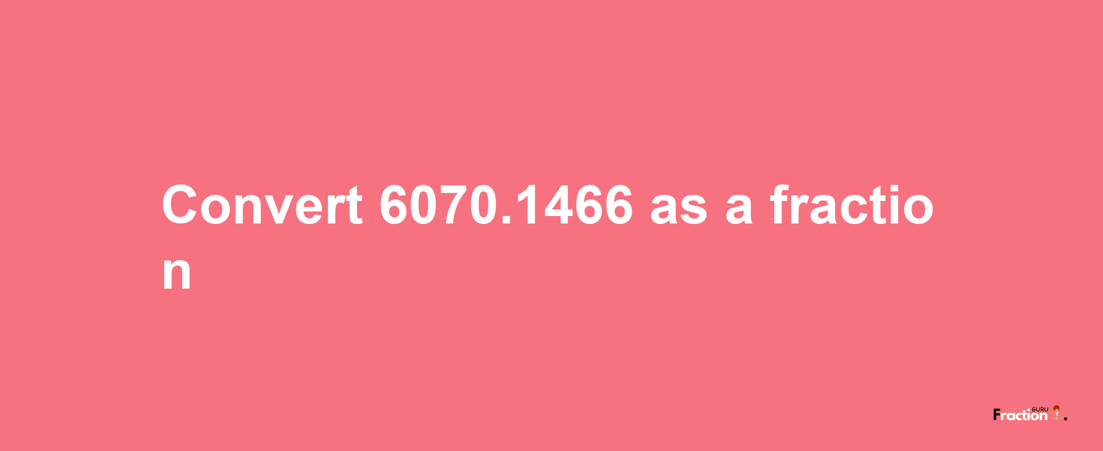 How to convert 6070.1466 as a fraction