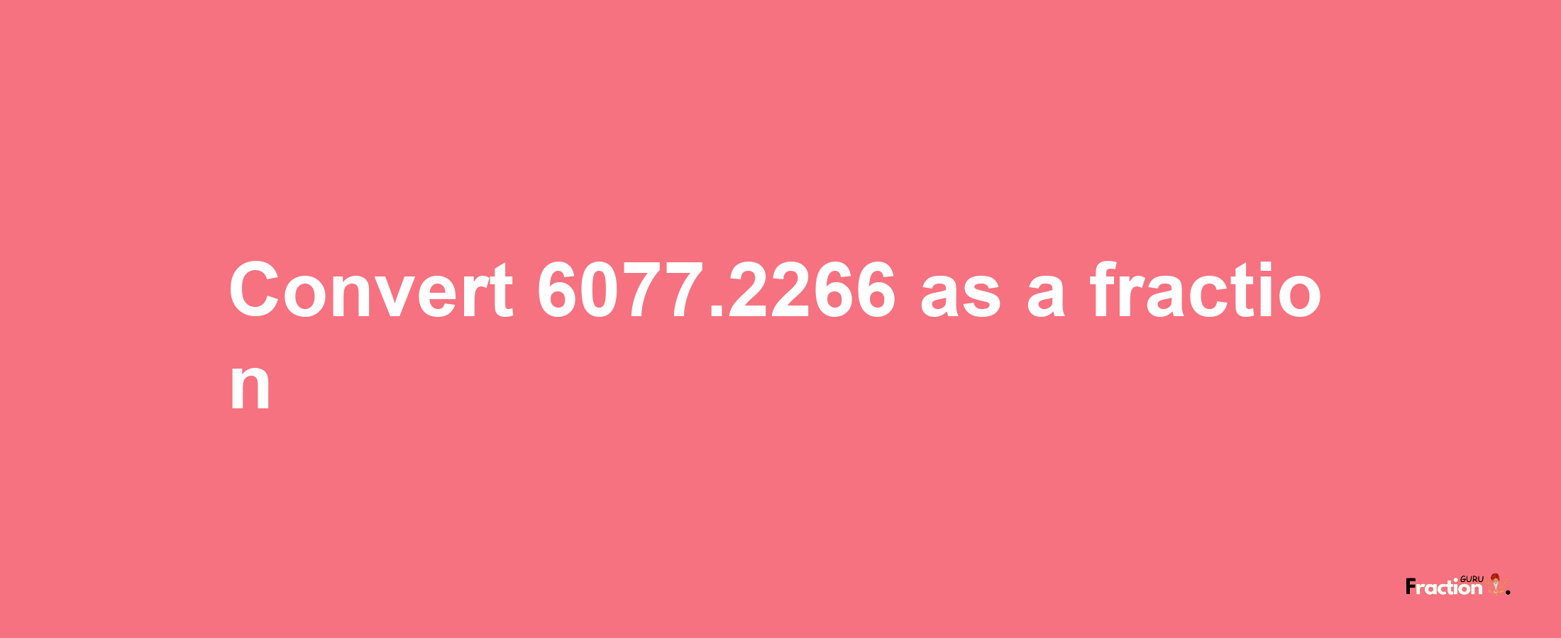 How to convert 6077.2266 as a fraction