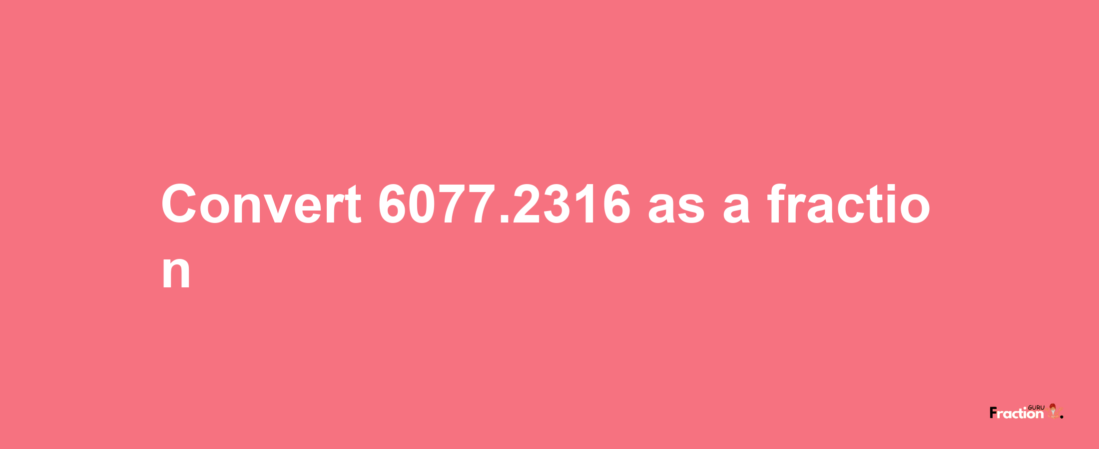 How to convert 6077.2316 as a fraction