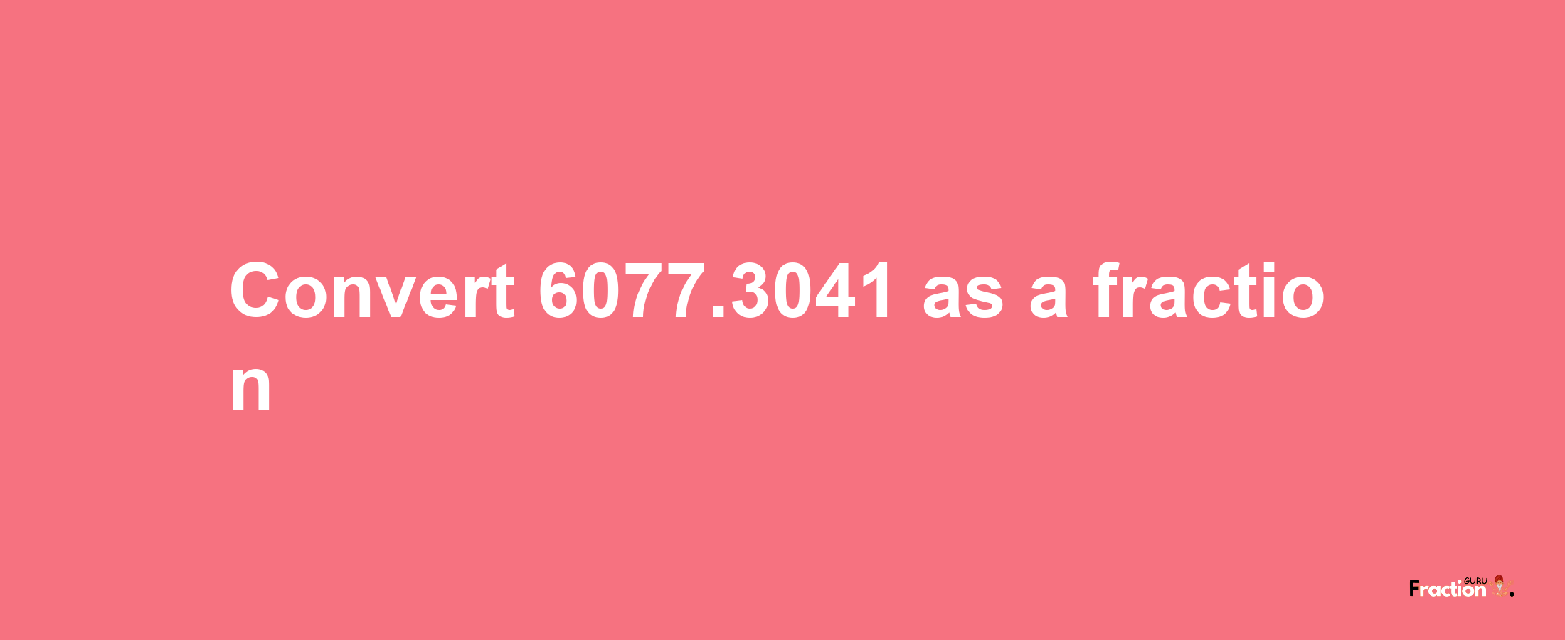 How to convert 6077.3041 as a fraction