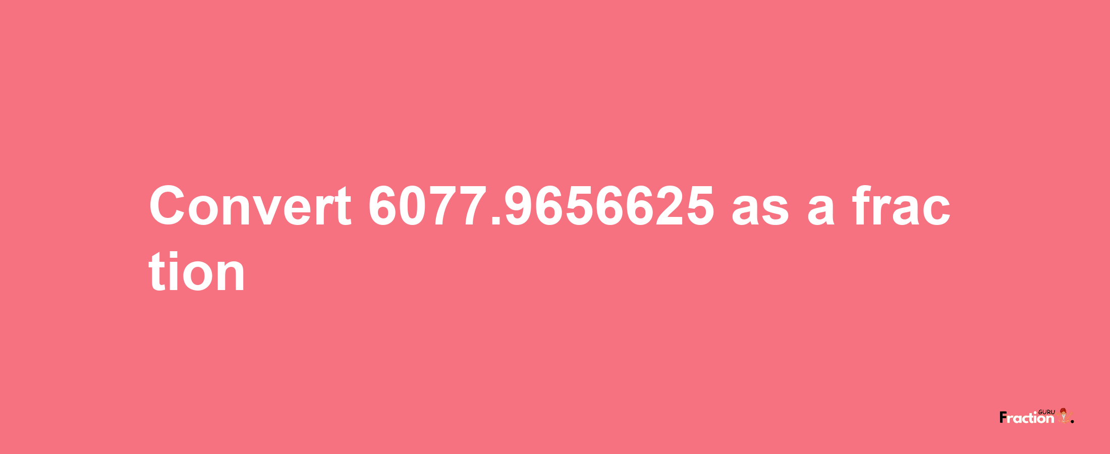 How to convert 6077.9656625 as a fraction