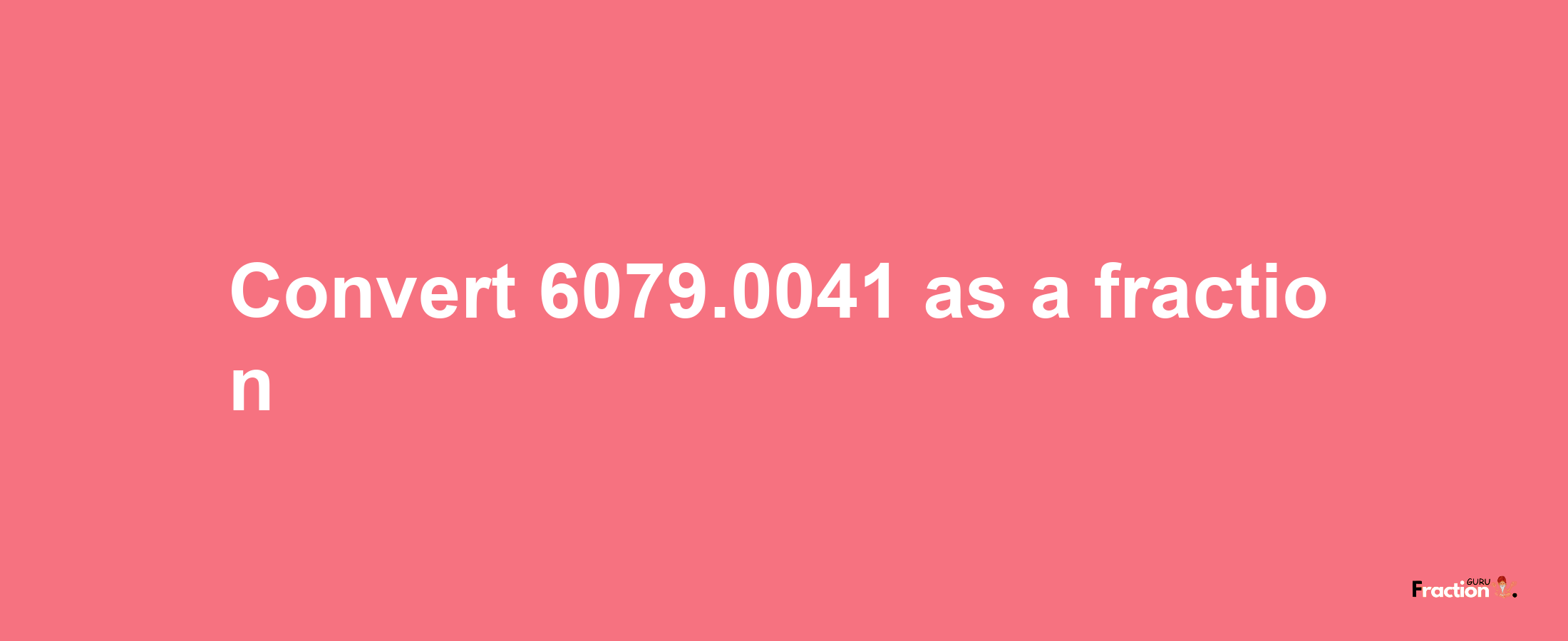 How to convert 6079.0041 as a fraction