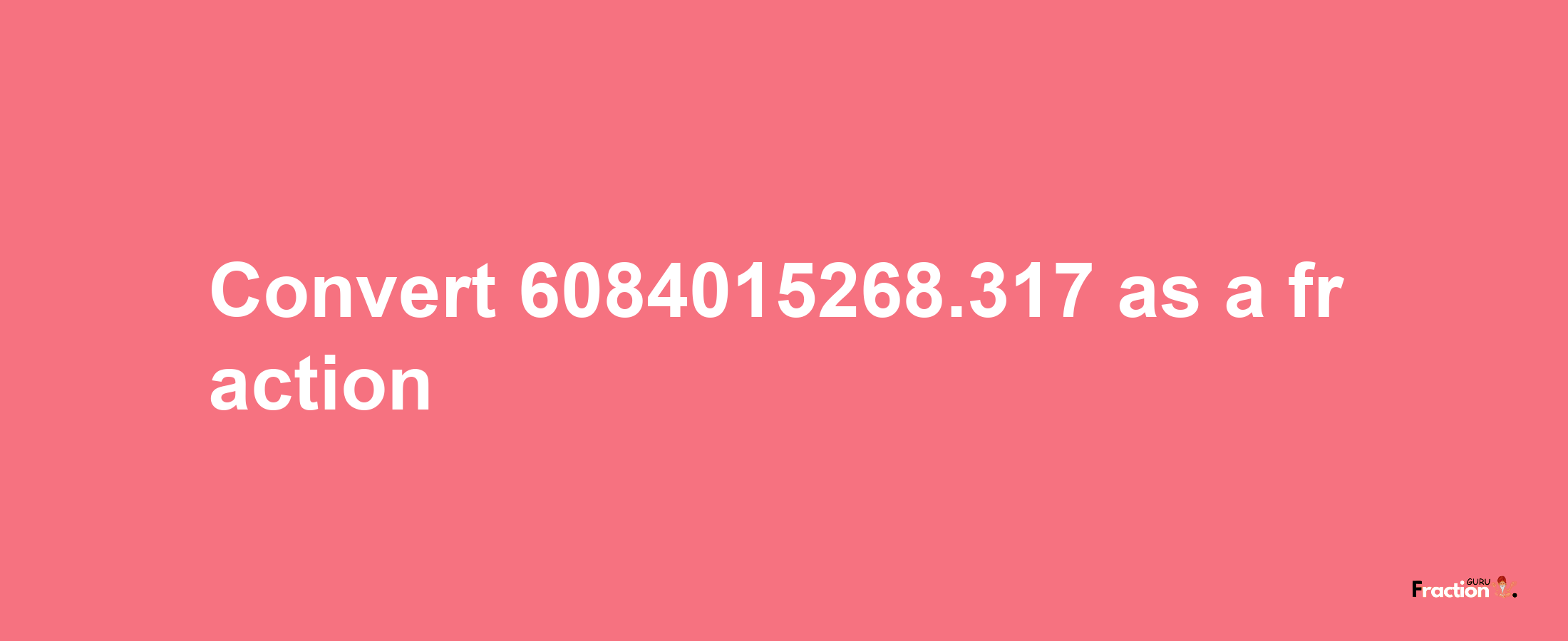 How to convert 6084015268.317 as a fraction