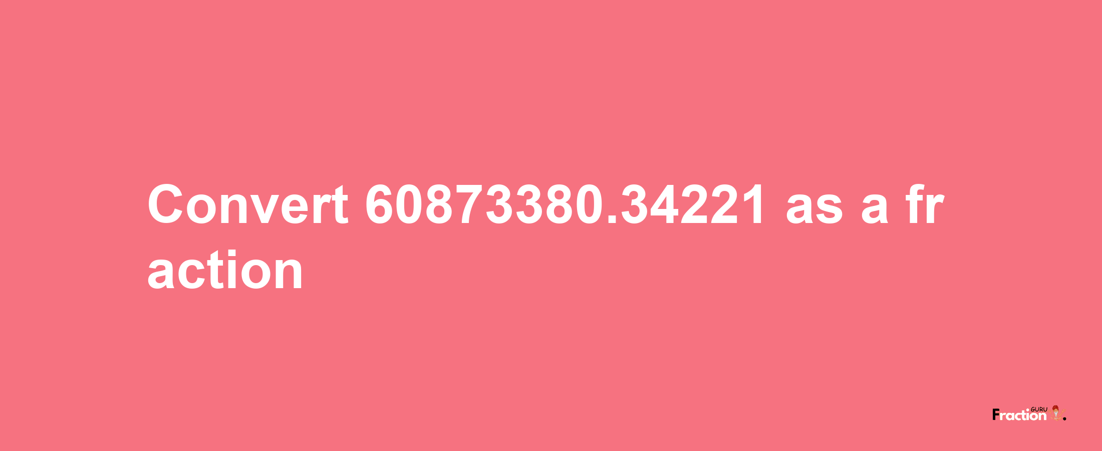 How to convert 60873380.34221 as a fraction