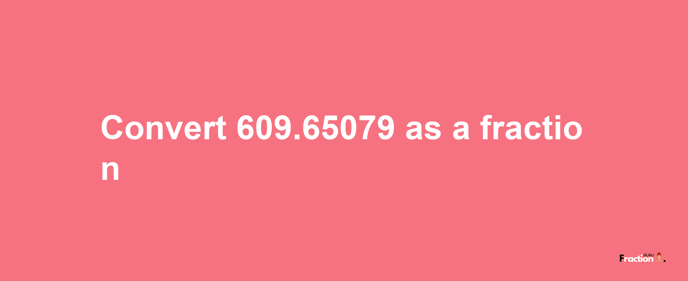 How to convert 609.65079 as a fraction