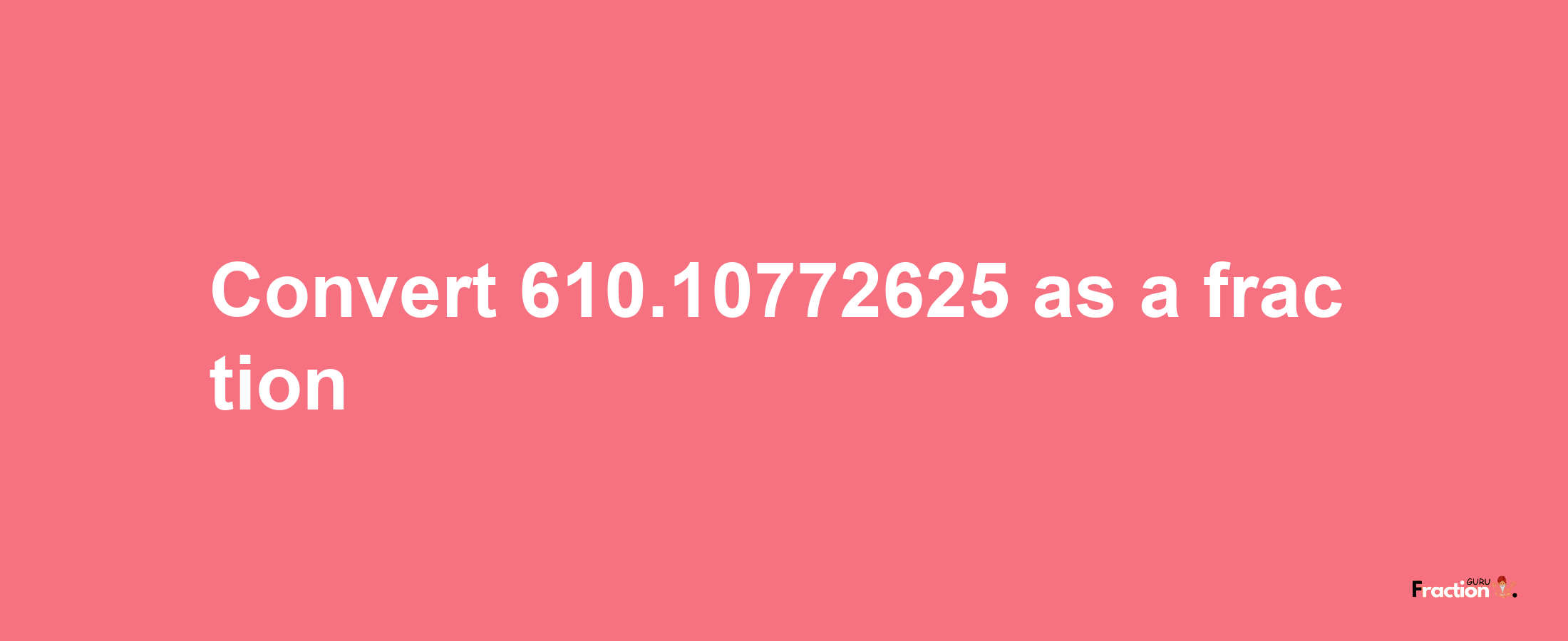 How to convert 610.10772625 as a fraction