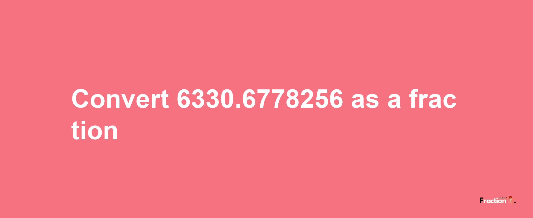 How to convert 6330.6778256 as a fraction