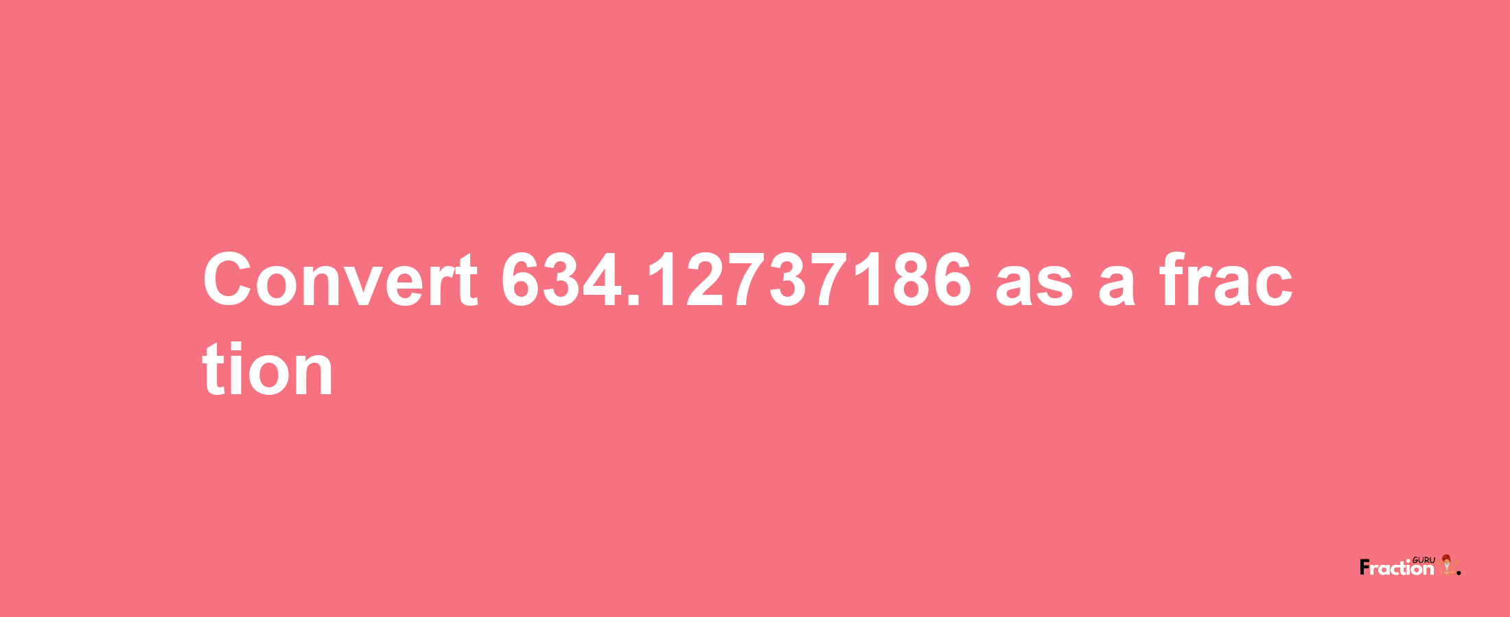 How to convert 634.12737186 as a fraction