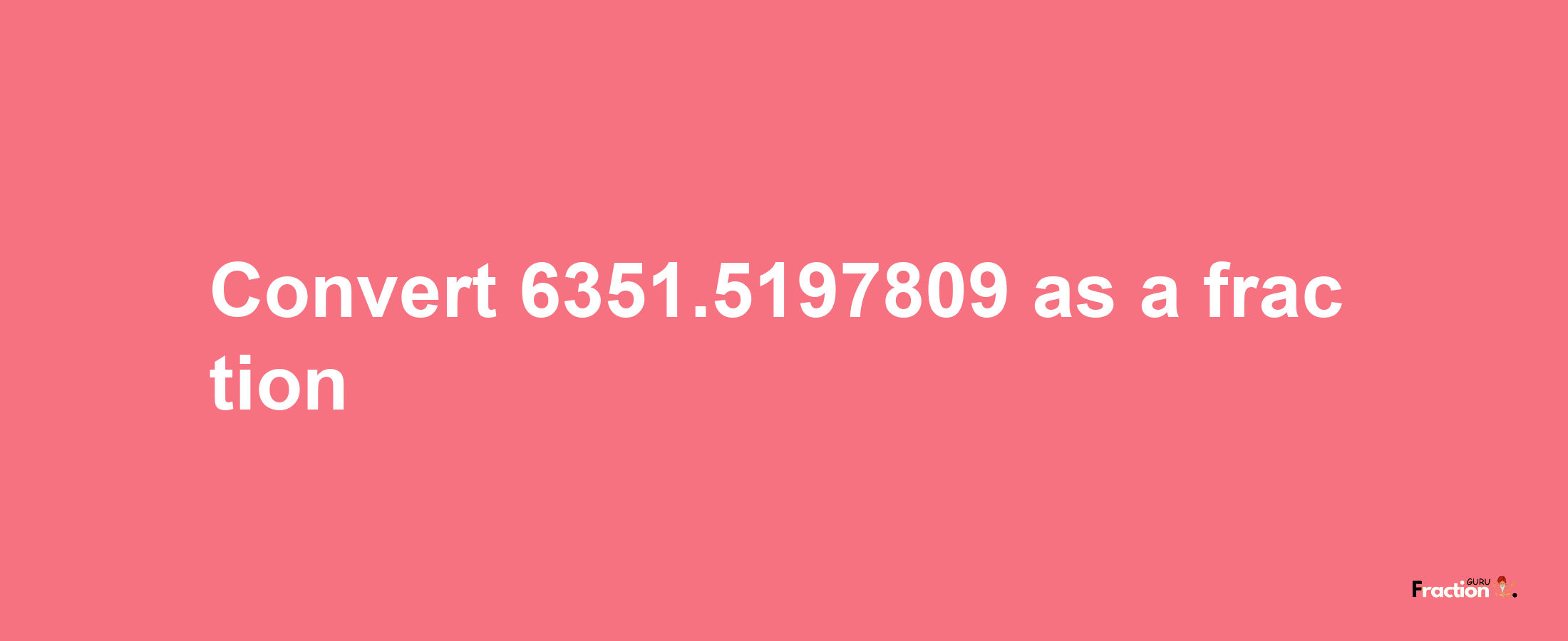 How to convert 6351.5197809 as a fraction