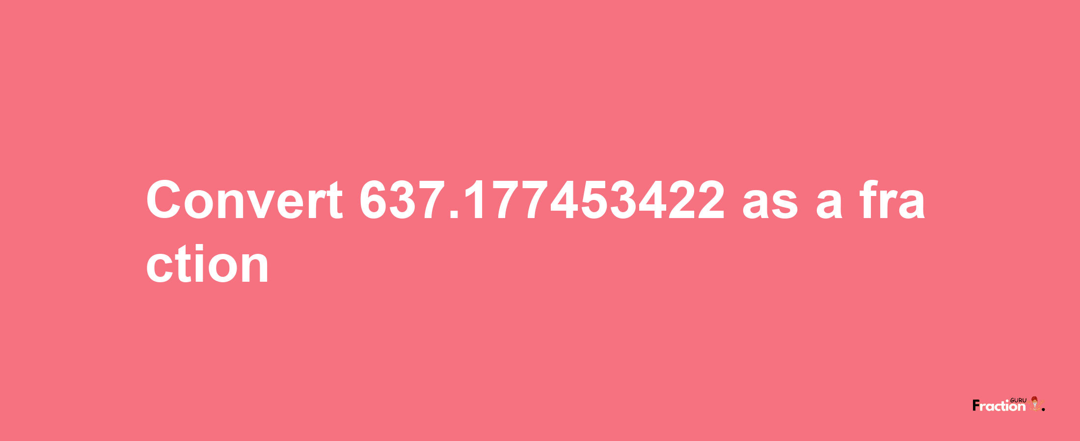 How to convert 637.177453422 as a fraction