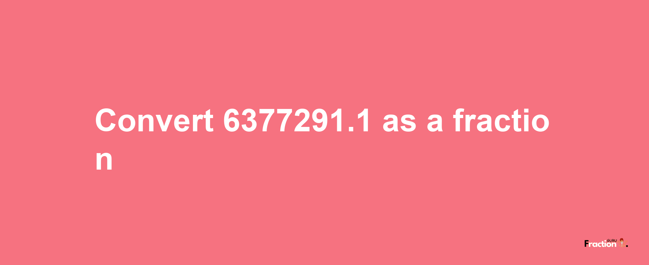 How to convert 6377291.1 as a fraction