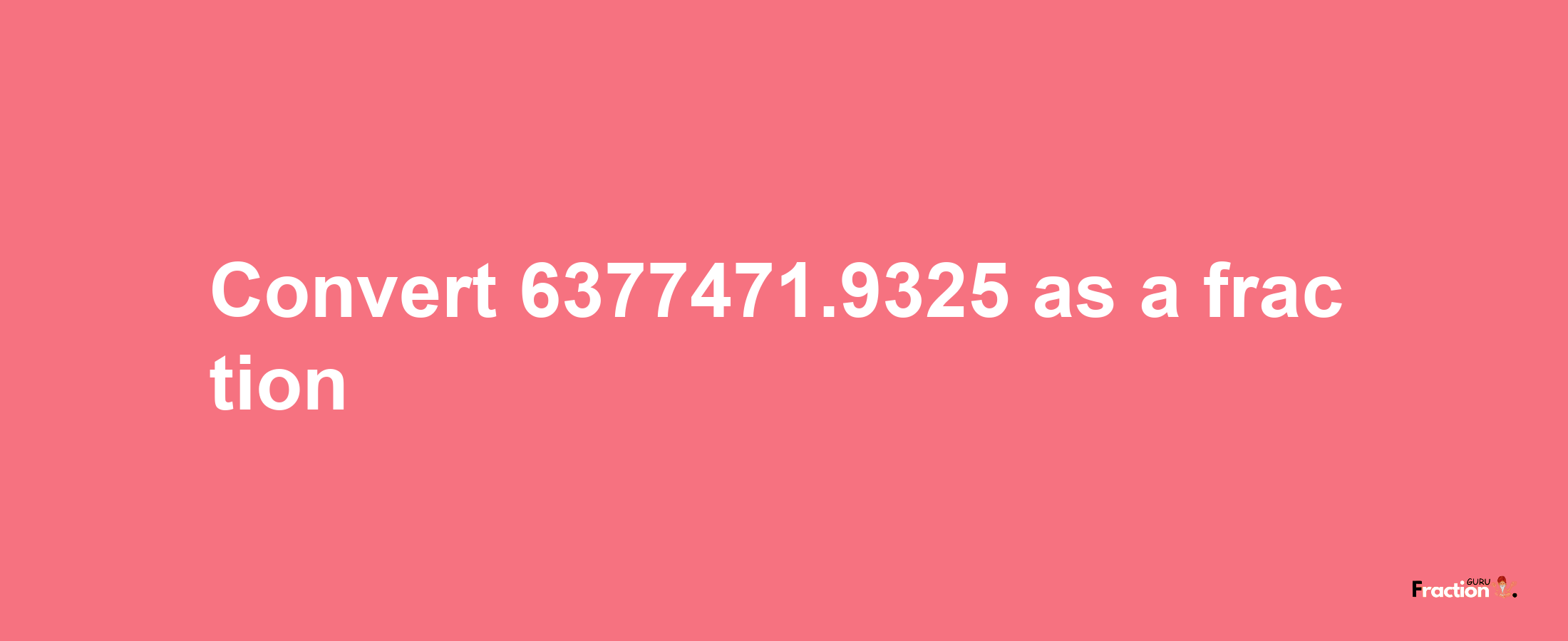 How to convert 6377471.9325 as a fraction