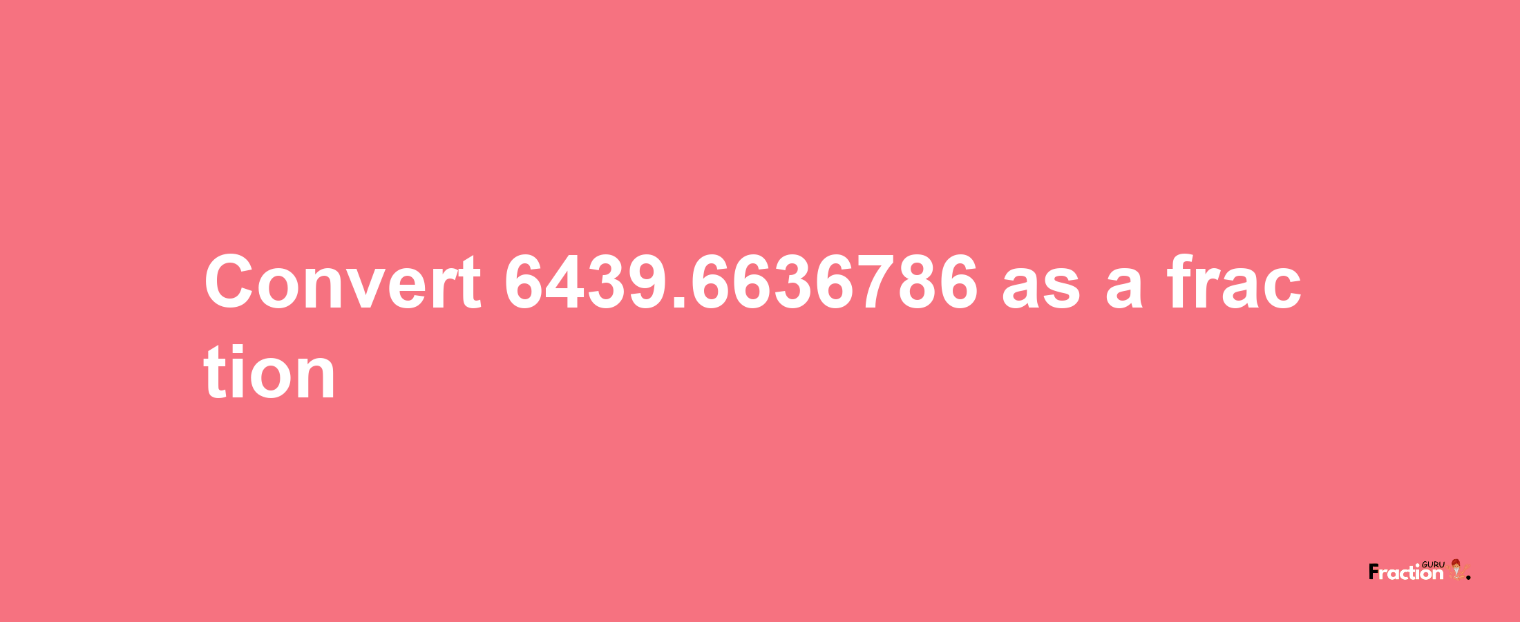 How to convert 6439.6636786 as a fraction