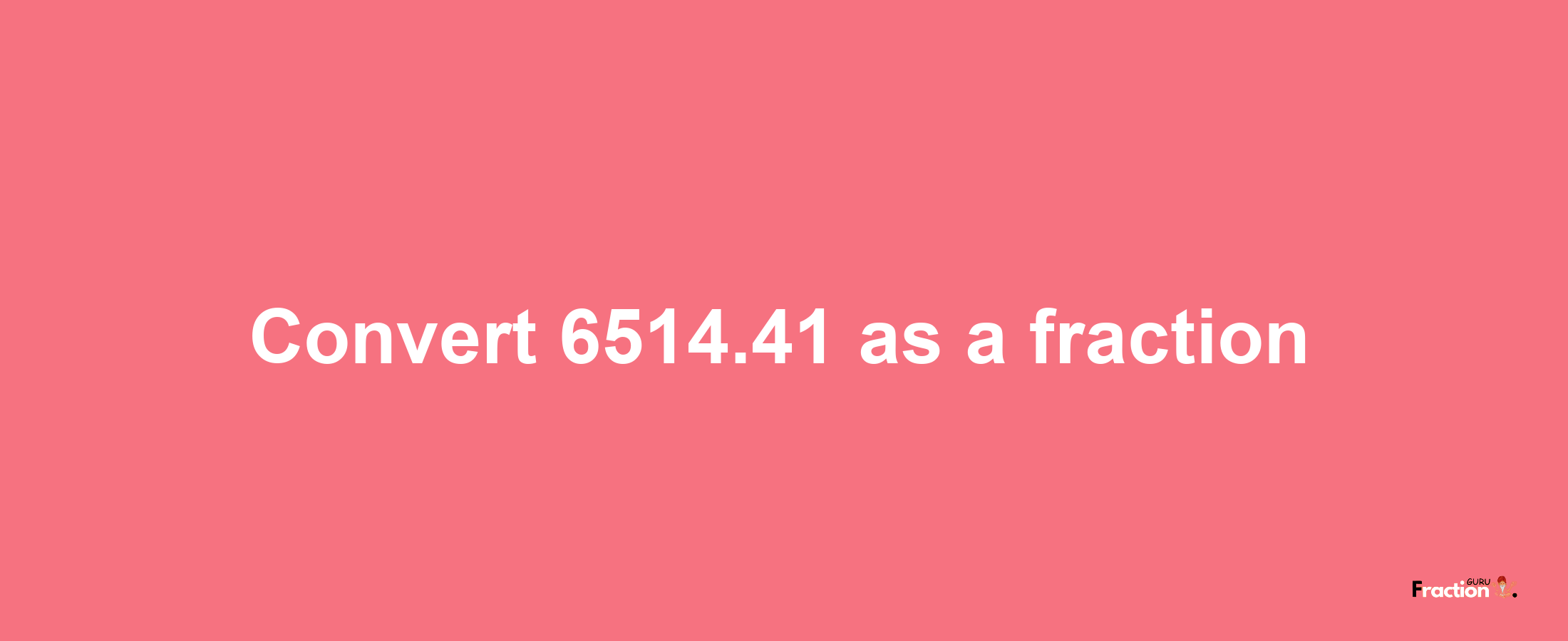 How to convert 6514.41 as a fraction