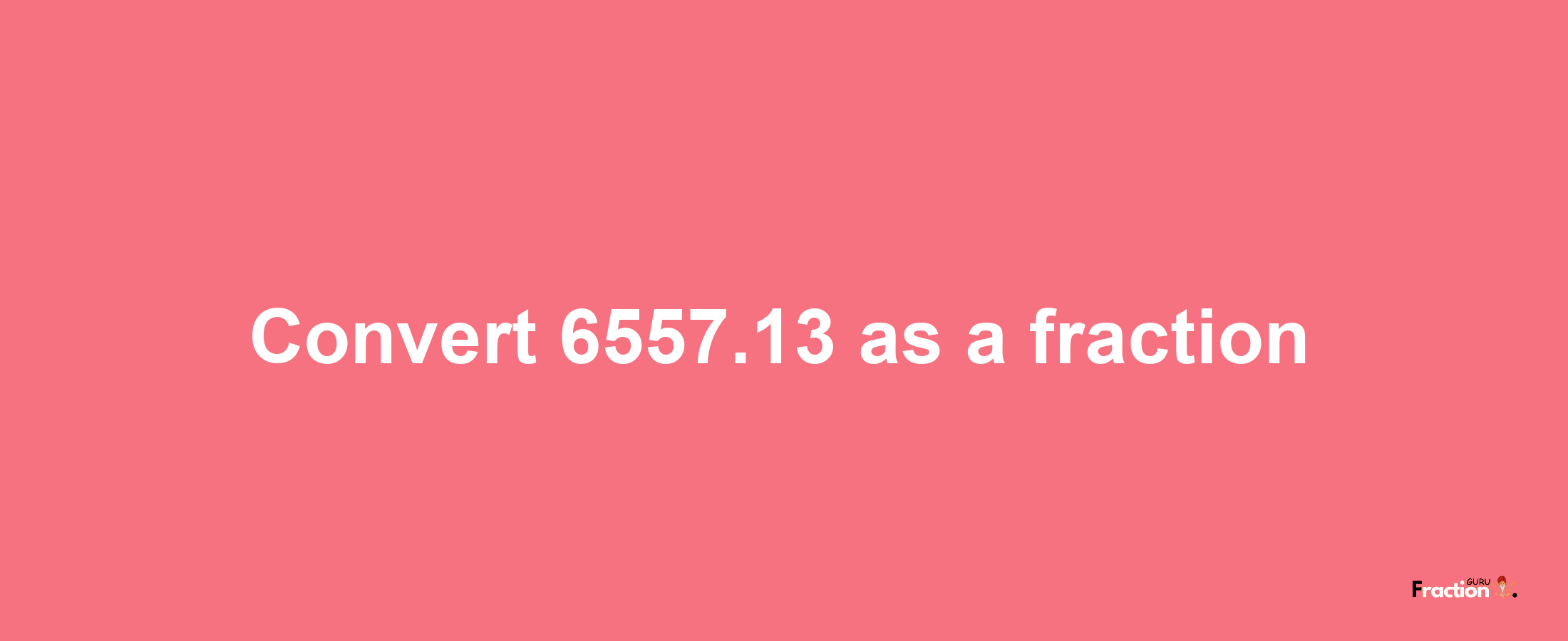 How to convert 6557.13 as a fraction