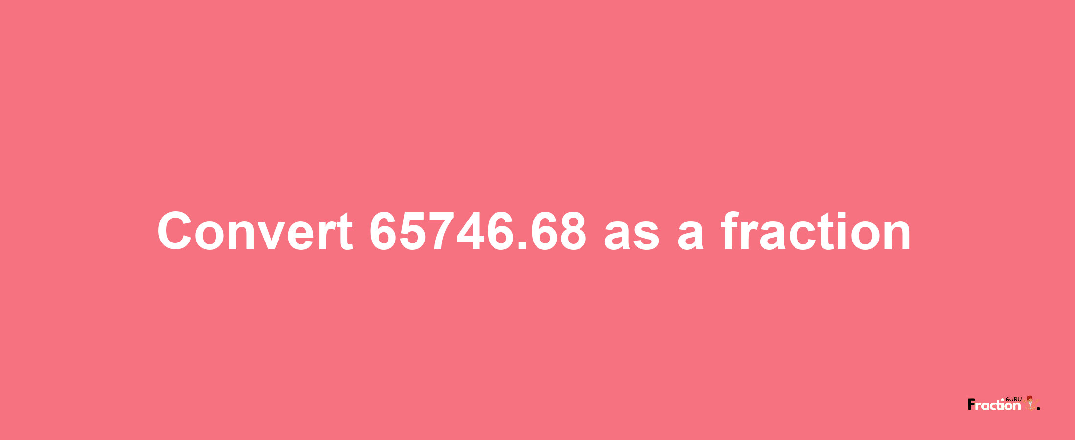 How to convert 65746.68 as a fraction