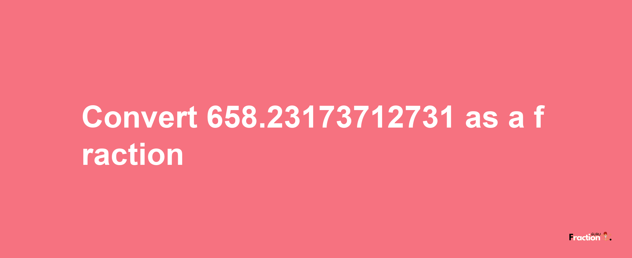 How to convert 658.23173712731 as a fraction