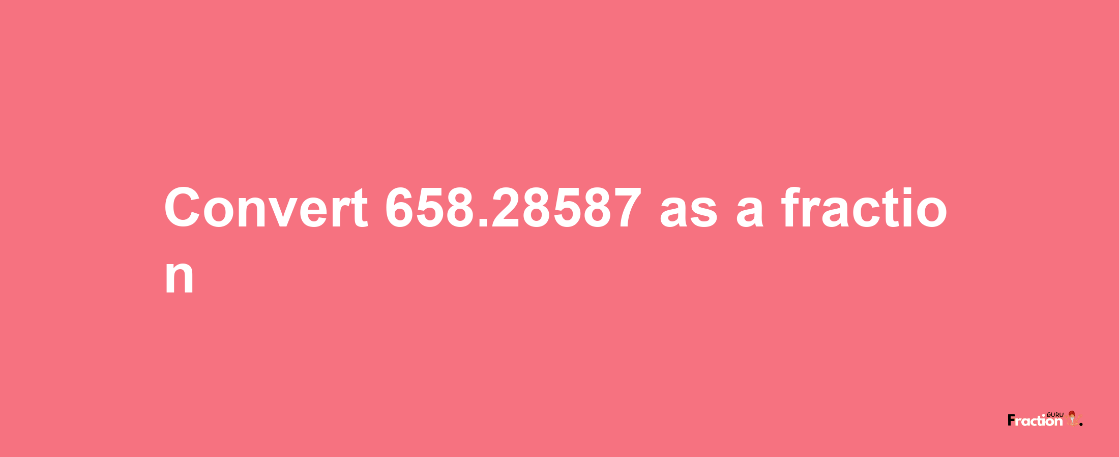 How to convert 658.28587 as a fraction