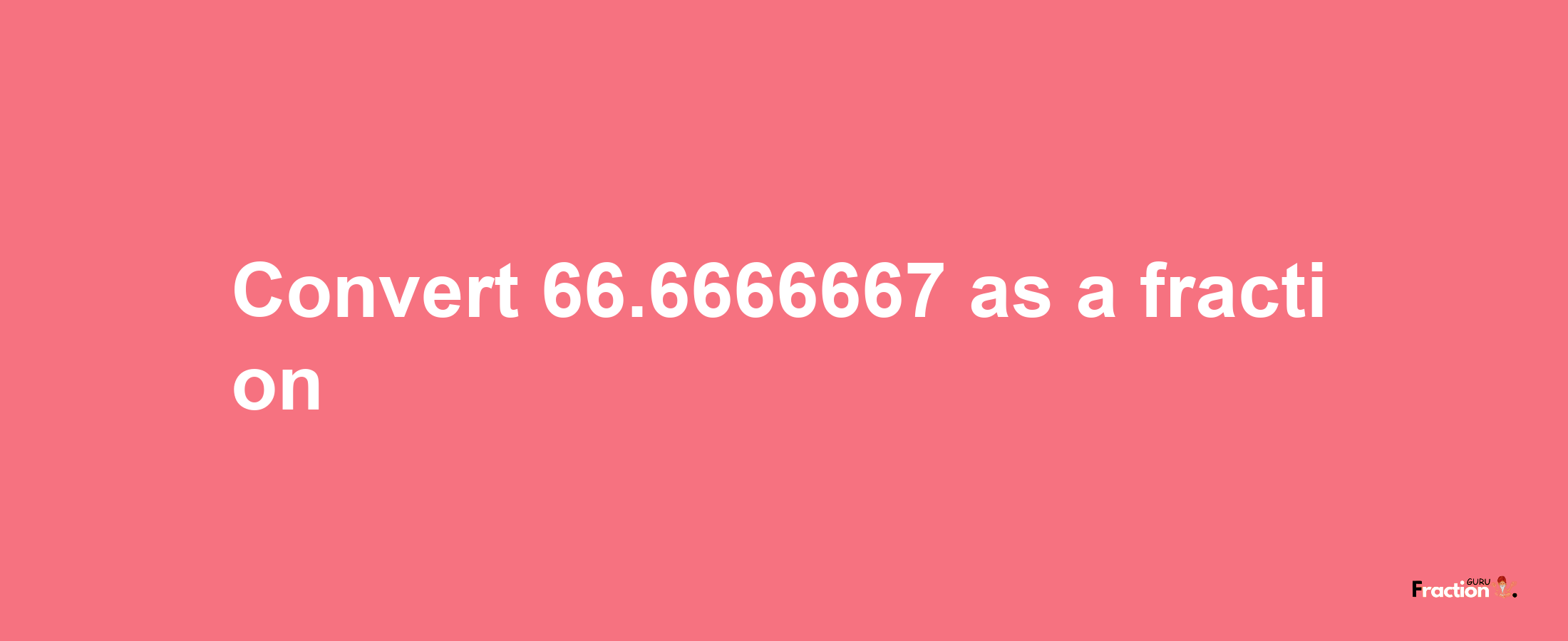 How to convert 66.6666667 as a fraction