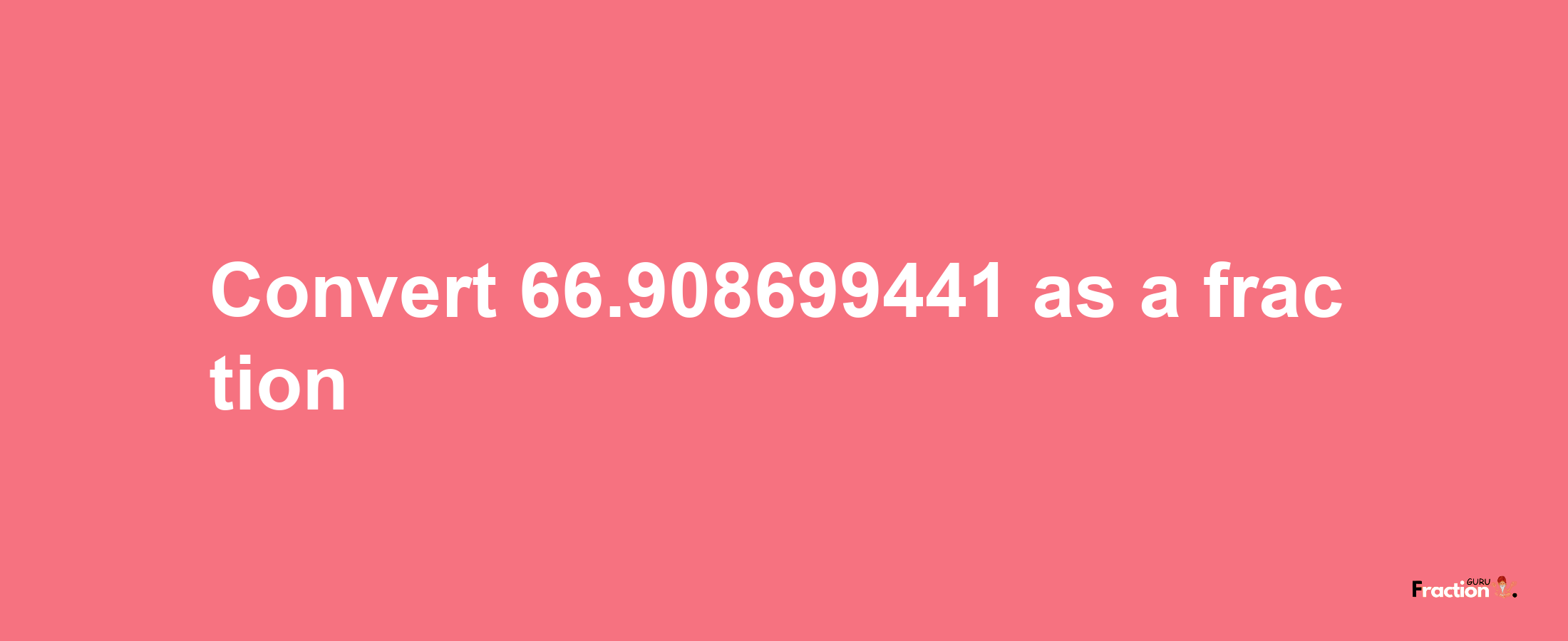 How to convert 66.908699441 as a fraction