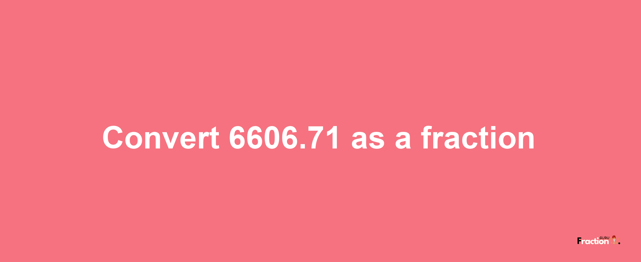 How to convert 6606.71 as a fraction