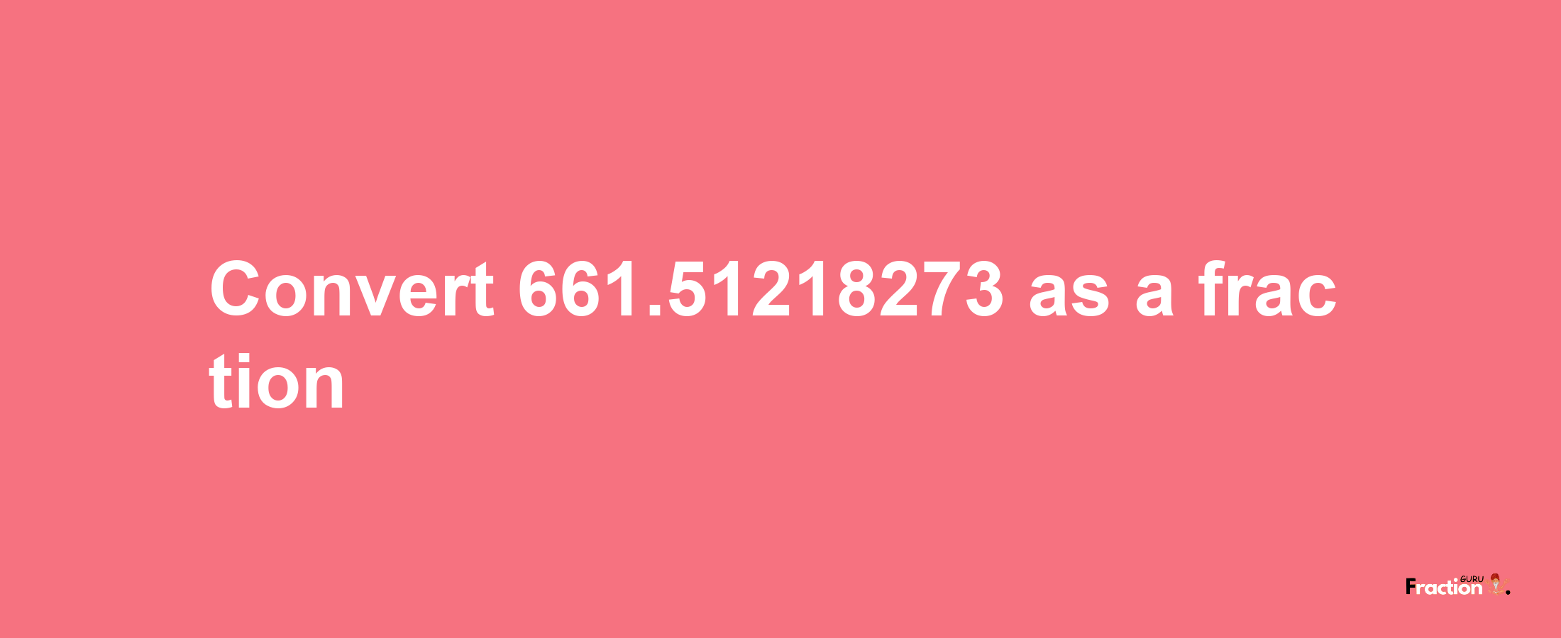 How to convert 661.51218273 as a fraction