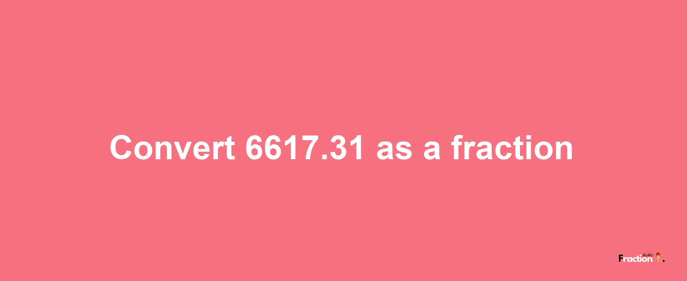 How to convert 6617.31 as a fraction