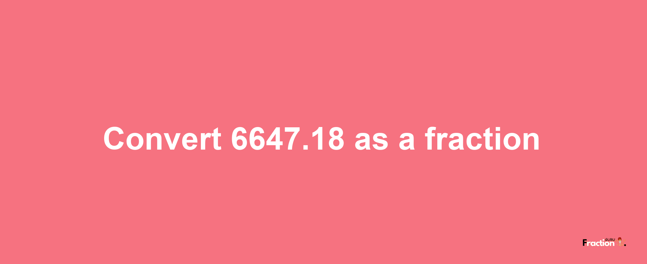 How to convert 6647.18 as a fraction