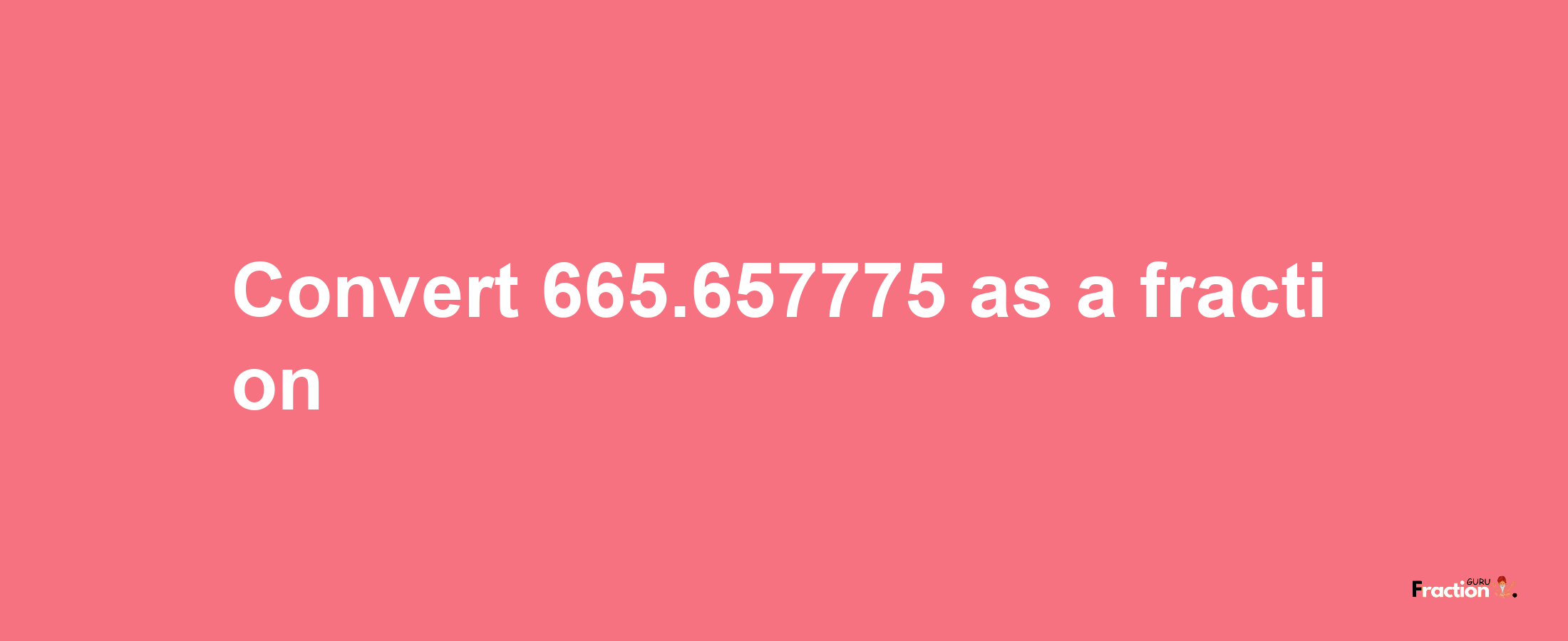 How to convert 665.657775 as a fraction