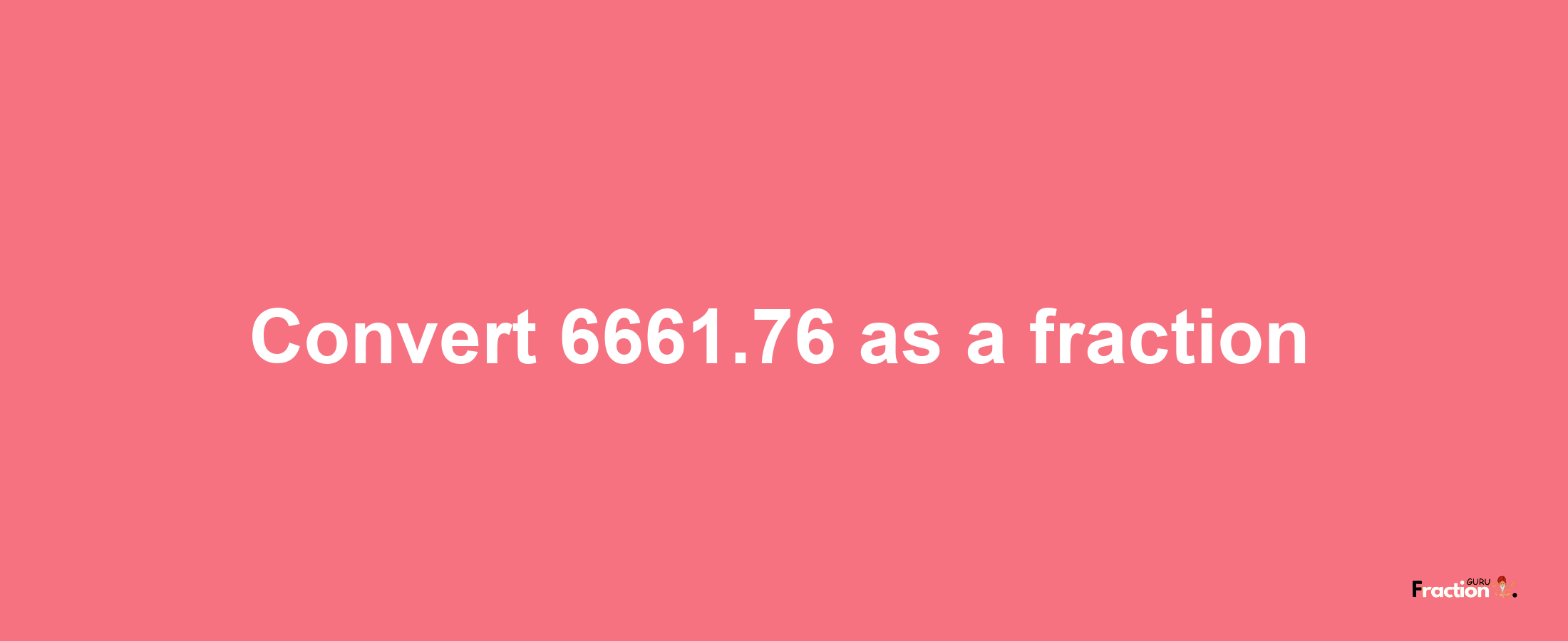 How to convert 6661.76 as a fraction