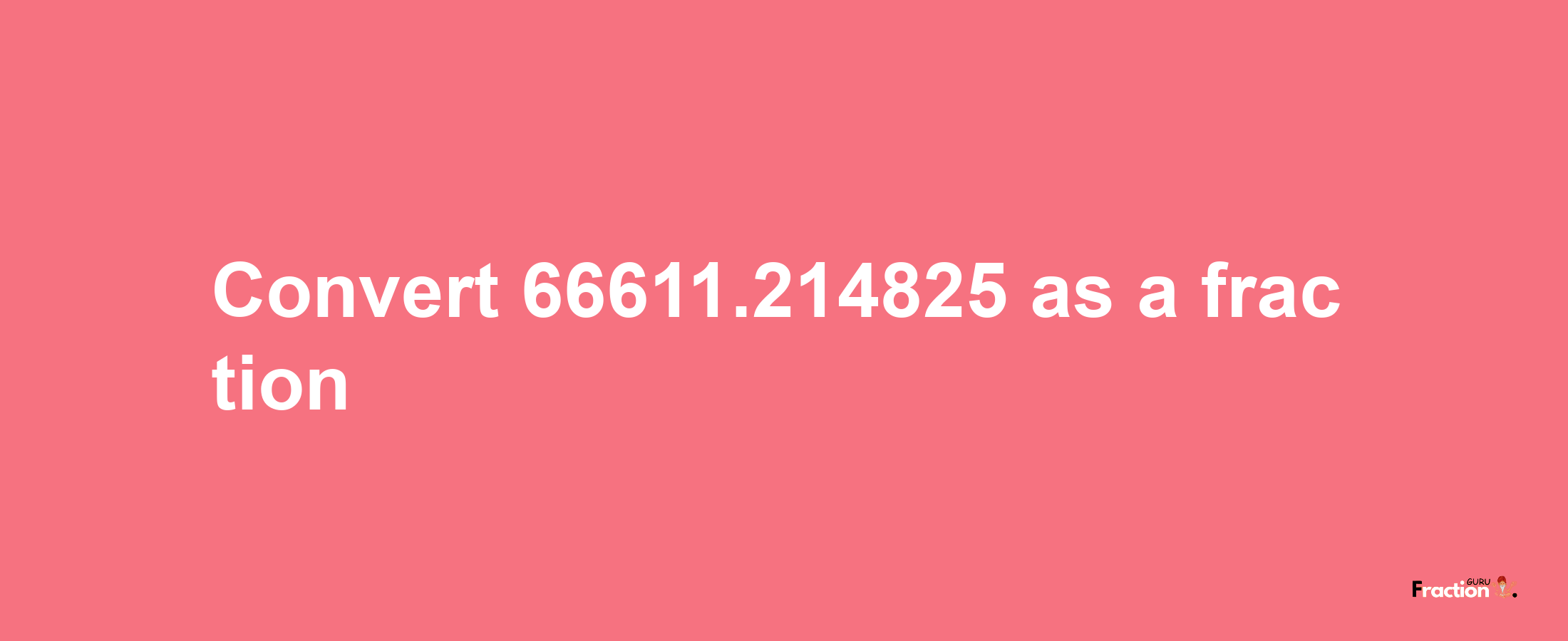 How to convert 66611.214825 as a fraction