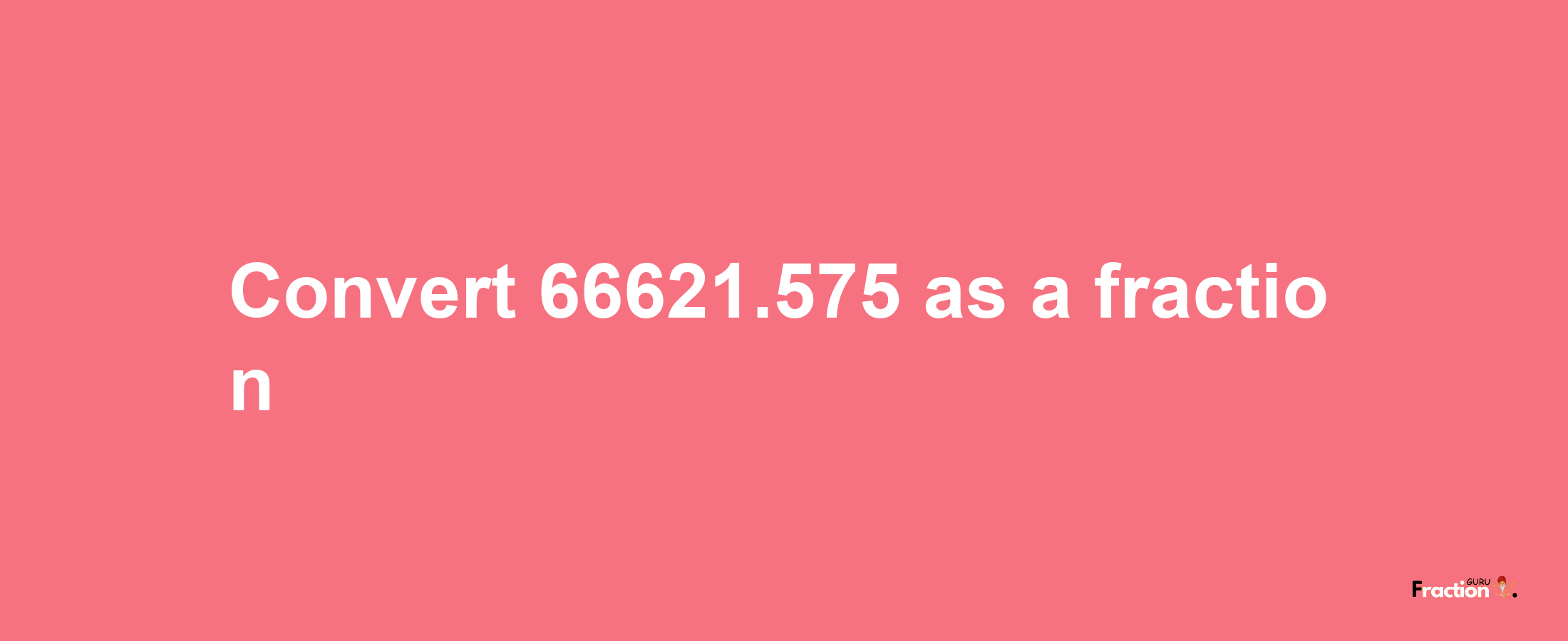 How to convert 66621.575 as a fraction