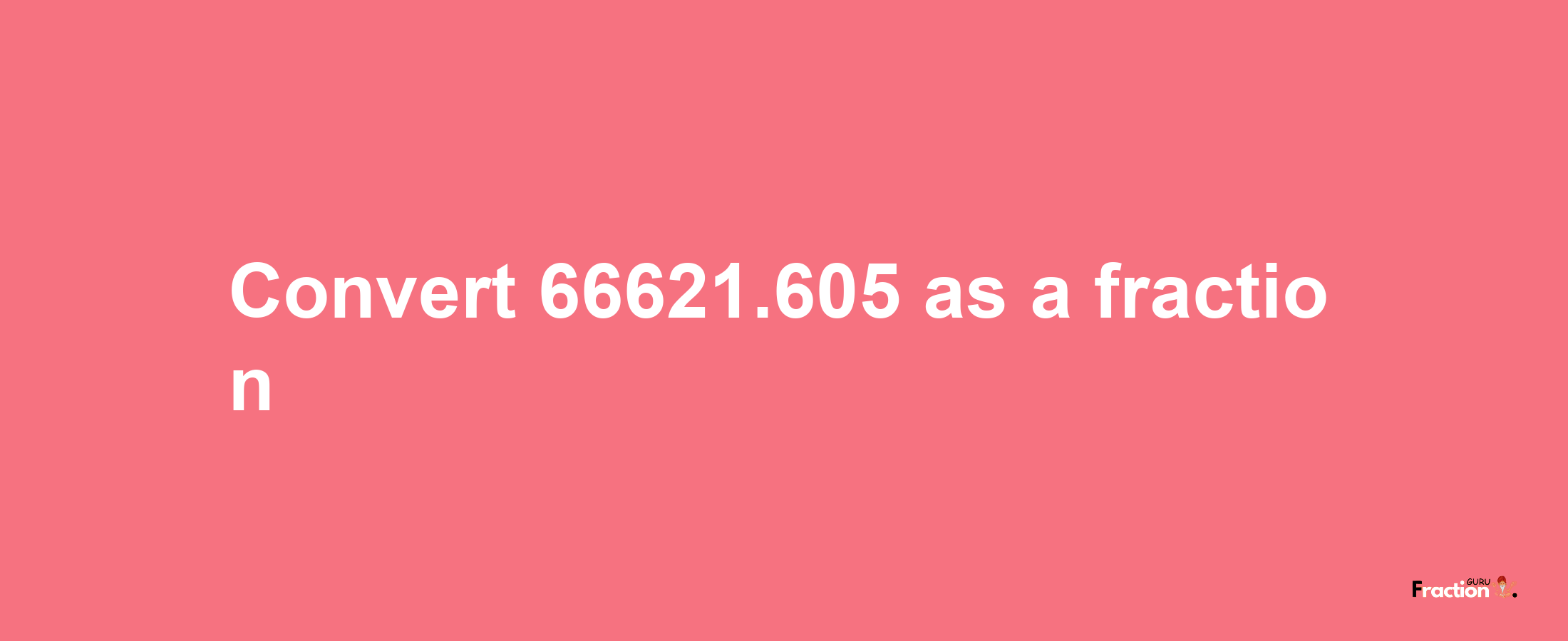 How to convert 66621.605 as a fraction