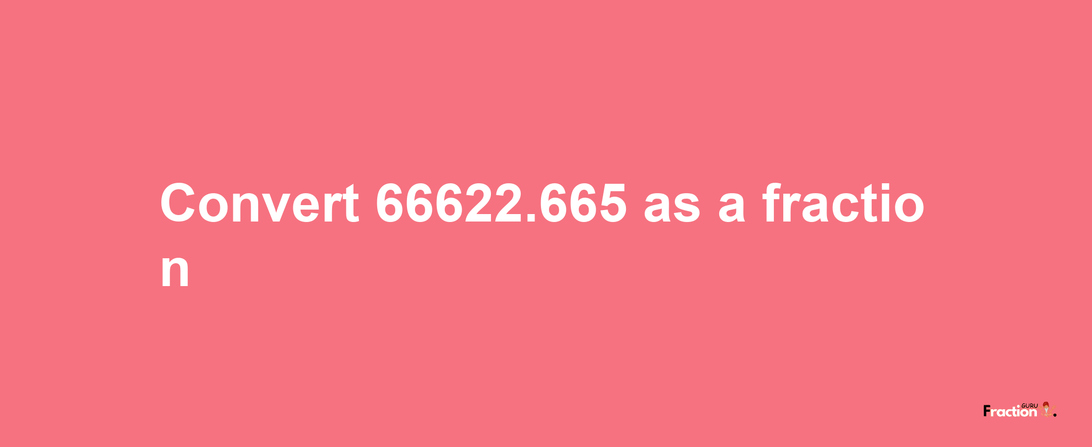 How to convert 66622.665 as a fraction