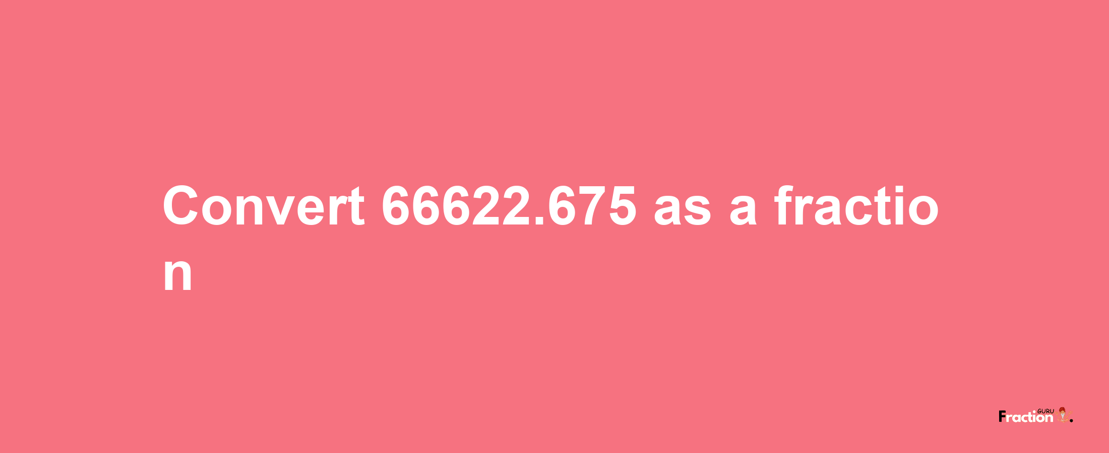 How to convert 66622.675 as a fraction