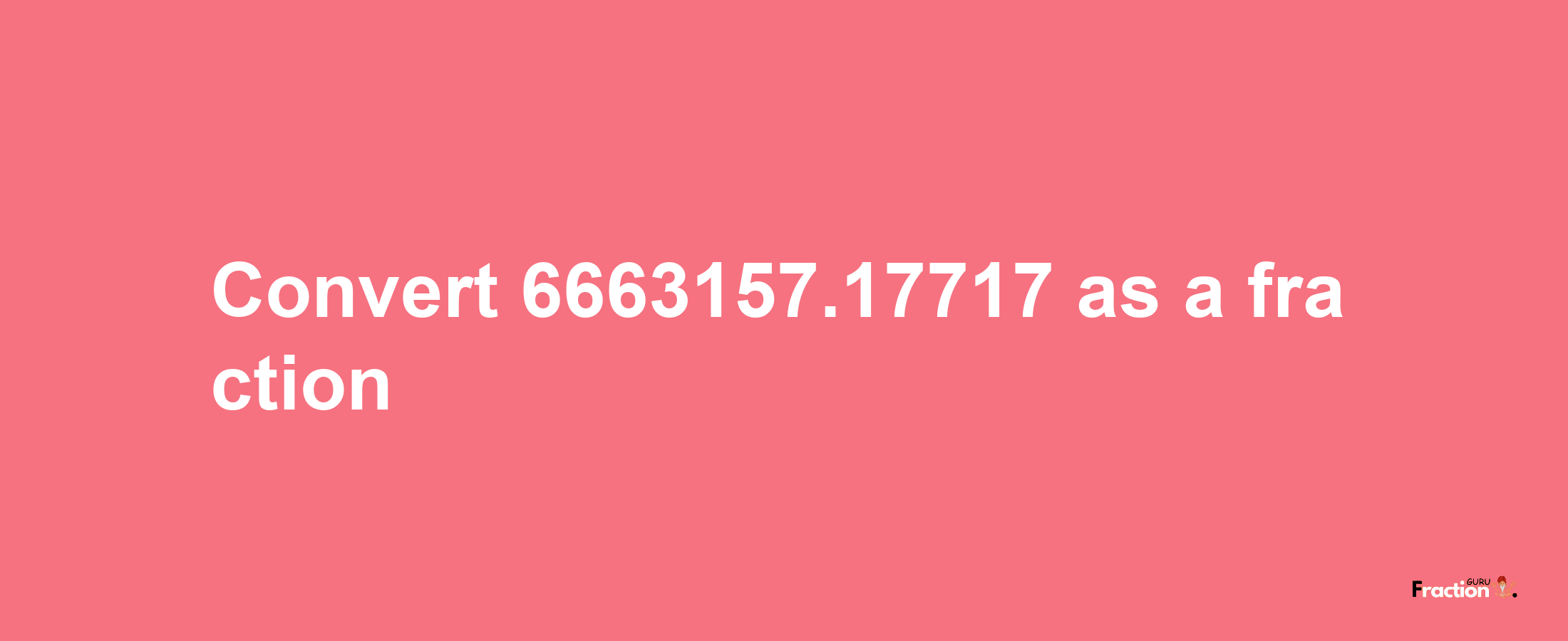 How to convert 6663157.17717 as a fraction