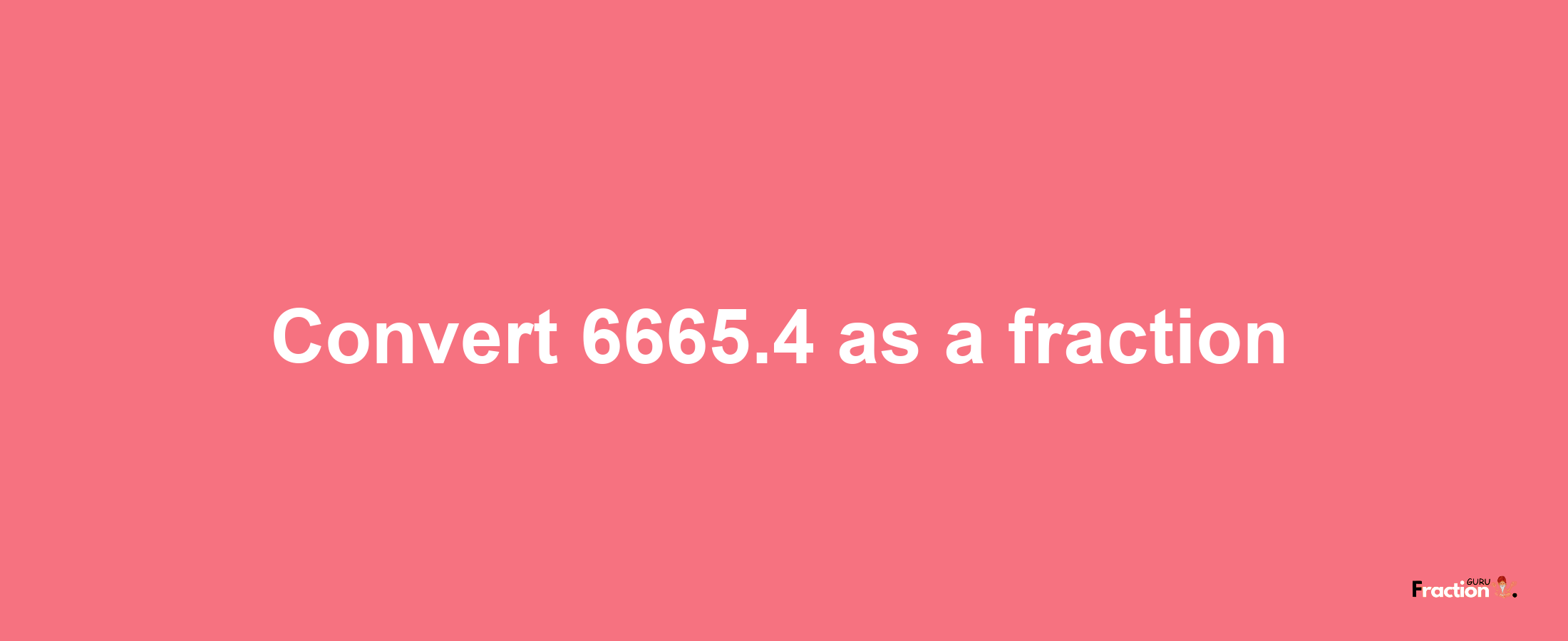 How to convert 6665.4 as a fraction