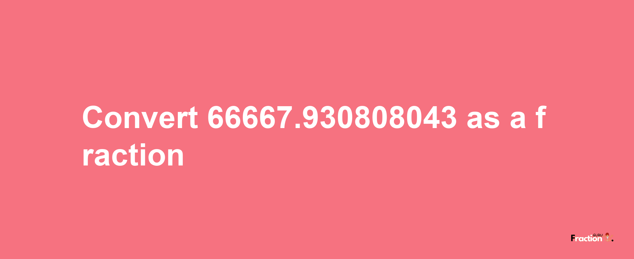 How to convert 66667.930808043 as a fraction