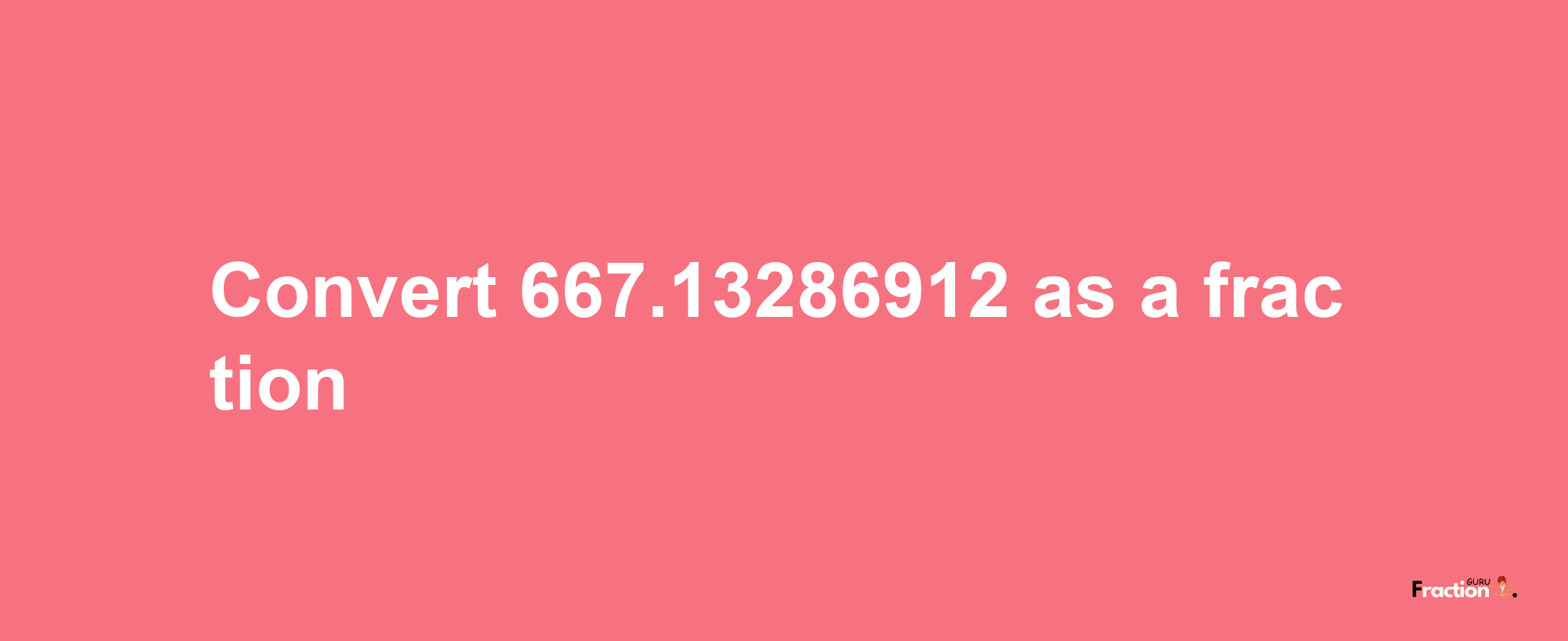 How to convert 667.13286912 as a fraction