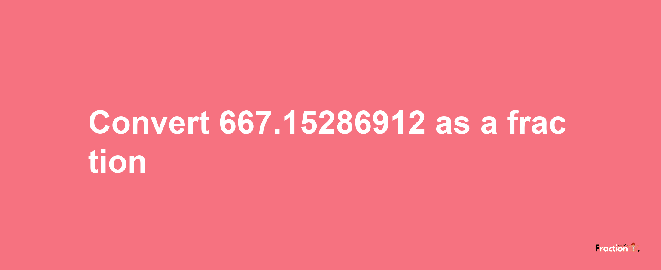 How to convert 667.15286912 as a fraction