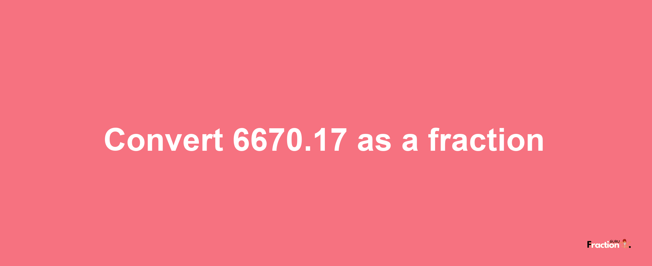 How to convert 6670.17 as a fraction