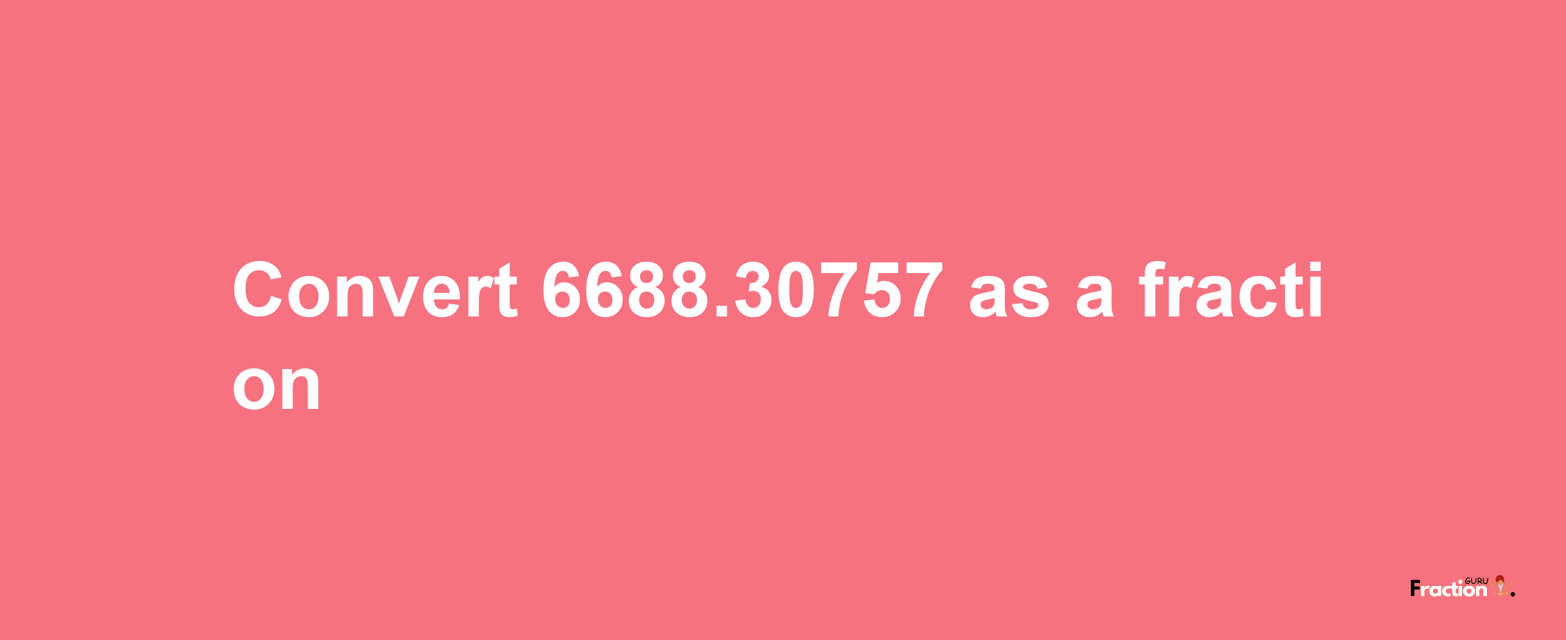 How to convert 6688.30757 as a fraction