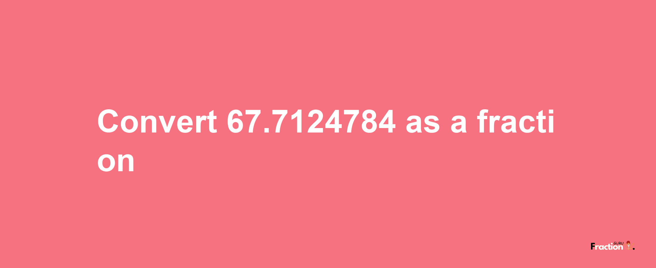 How to convert 67.7124784 as a fraction