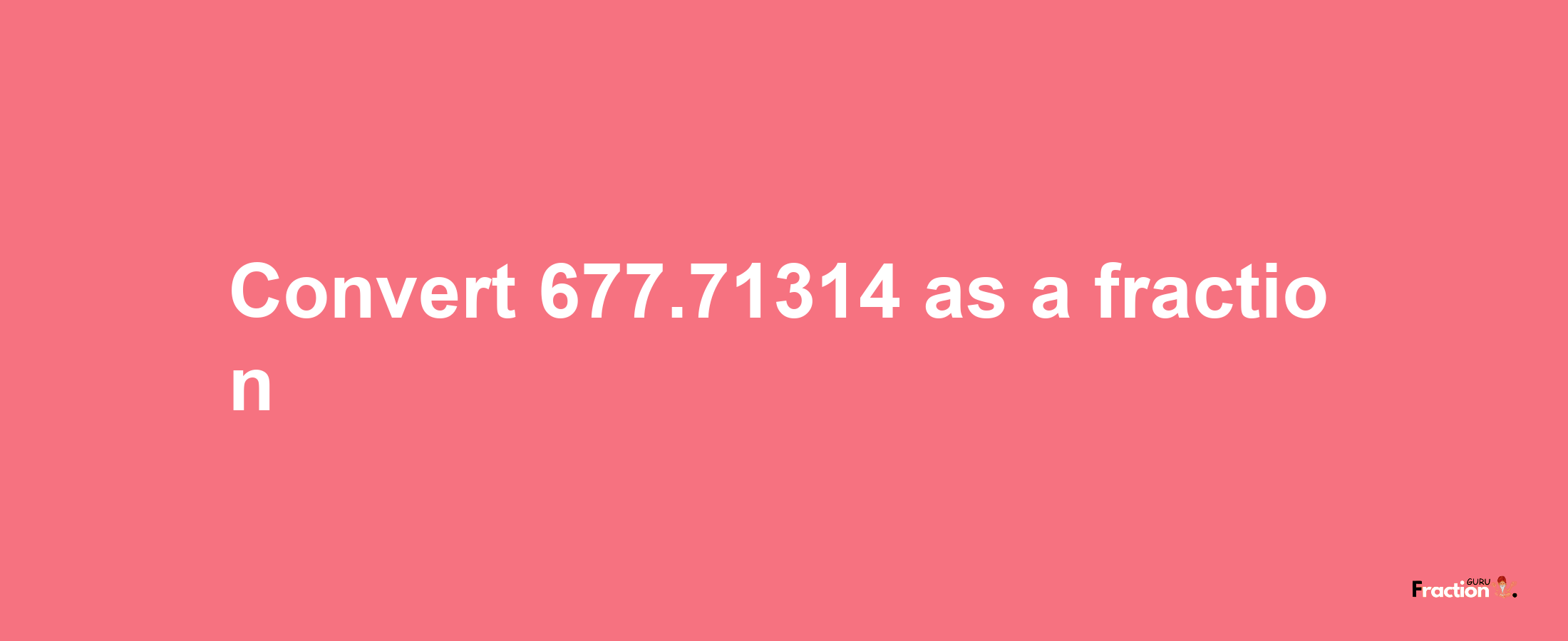 How to convert 677.71314 as a fraction